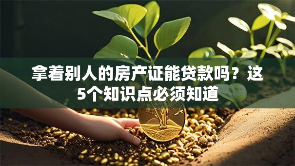 拿着别人的房产证能贷款吗？这5个知识点必须知道