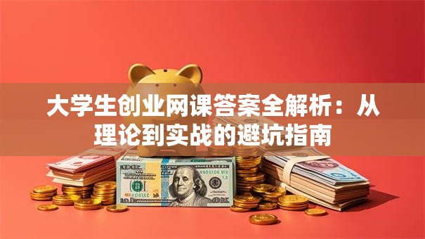 大学生创业网课答案全解析：从理论到实战的避坑指南