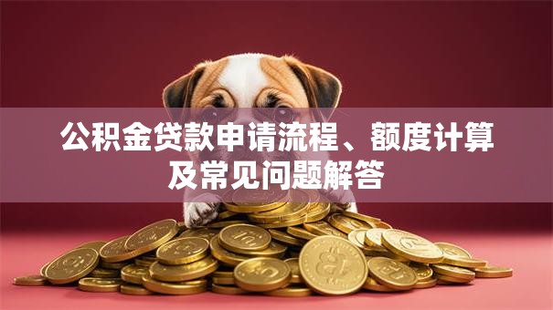 公积金贷款申请流程、额度计算及常见问题解答