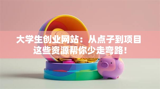 大学生创业网站：从点子到项目 这些资源帮你少走弯路！