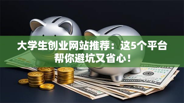 大学生创业网站推荐：这5个平台帮你避坑又省心！
