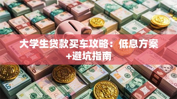 大学生贷款买车攻略：低息方案+避坑指南