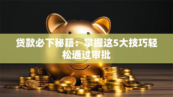 贷款必下秘籍：掌握这5大技巧轻松通过审批