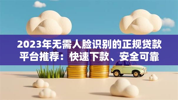 2023年无需人脸识别的正规贷款平台推荐：快速下款、安全可靠