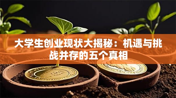 大学生创业现状大揭秘：机遇与挑战并存的五个真相
