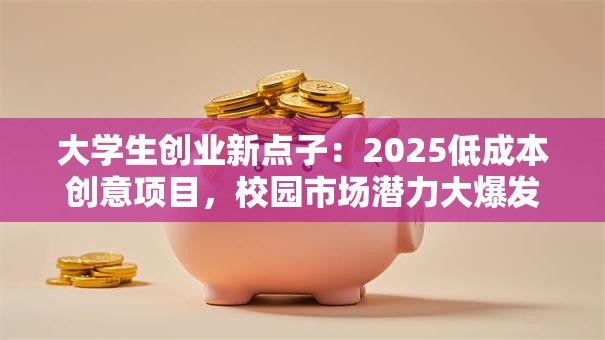 大学生创业新点子：2025低成本创意项目，校园市场潜力大爆发！