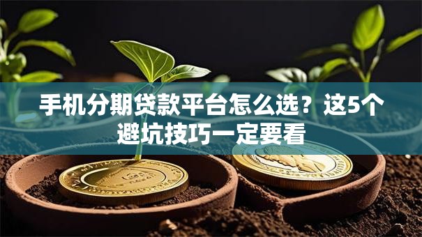 手机分期贷款平台怎么选？这5个避坑技巧一定要看