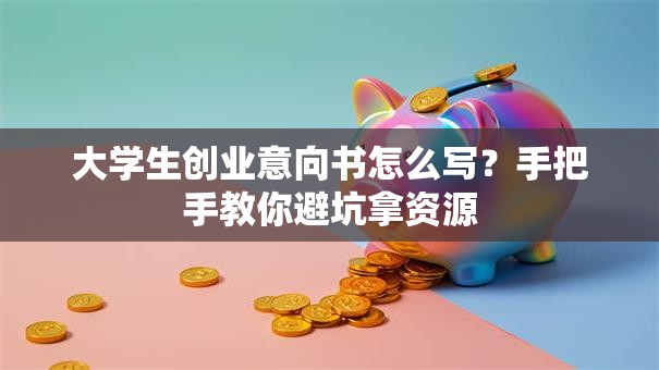 大学生创业意向书怎么写？手把手教你避坑拿资源