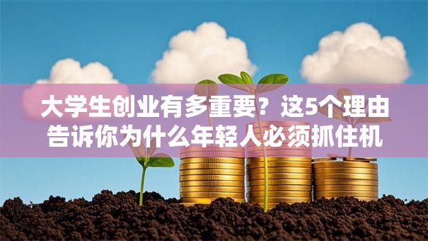 大学生创业有多重要？这5个理由告诉你为什么年轻人必须抓住机遇！
