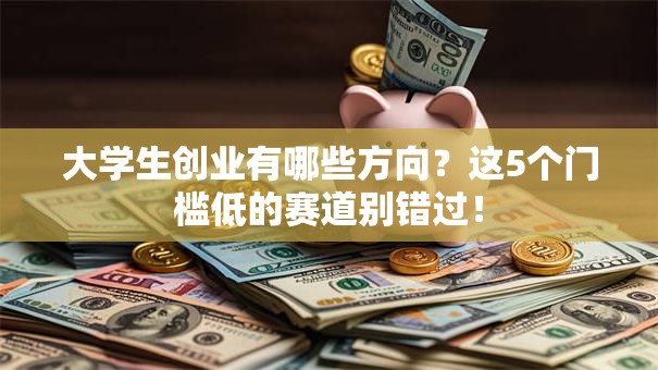 大学生创业有哪些方向？这5个门槛低的赛道别错过！