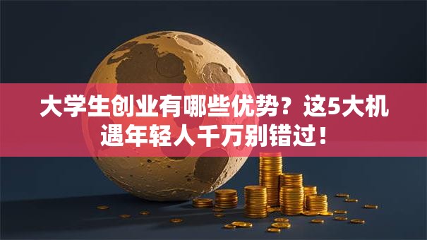 大学生创业有哪些优势？这5大机遇年轻人千万别错过！