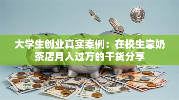 大学生创业真实案例：在校生靠奶茶店月入过万的干货分享
