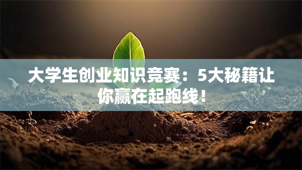 大学生创业知识竞赛：5大秘籍让你赢在起跑线！