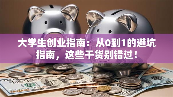 大学生创业指南：从0到1的避坑指南，这些干货别错过！