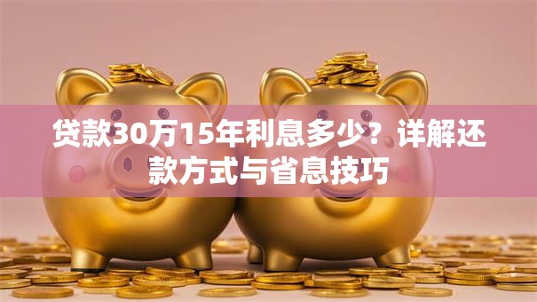 贷款30万15年利息多少？详解还款方式与省息技巧