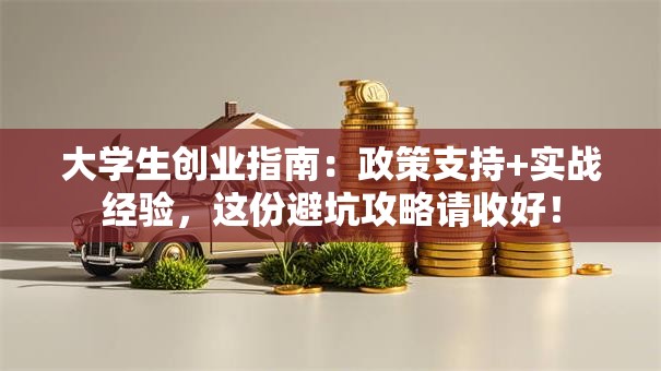 大学生创业指南：政策支持+实战经验，这份避坑攻略请收好！