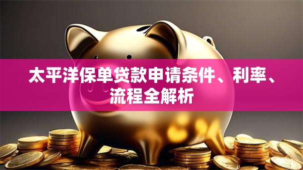 太平洋保单贷款申请条件、利率、流程全解析