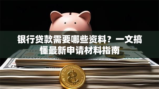银行贷款需要哪些资料？一文搞懂最新申请材料指南