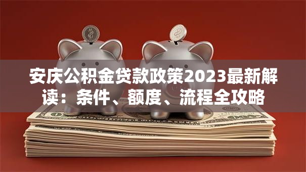 安庆公积金贷款政策2023最新解读：条件、额度、流程全攻略