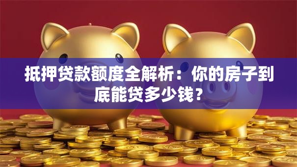 抵押贷款额度全解析：你的房子到底能贷多少钱？