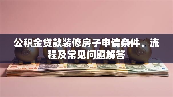 公积金贷款装修房子申请条件、流程及常见问题解答