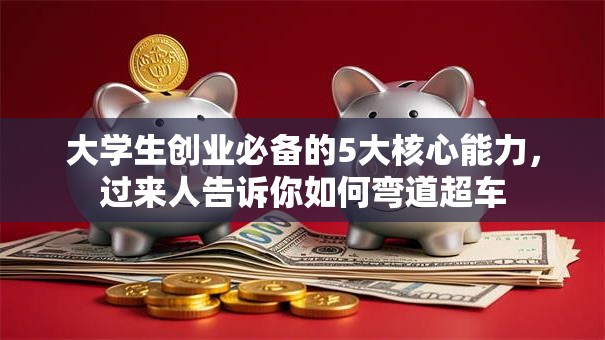 大学生创业必备的5大核心能力，过来人告诉你如何弯道超车