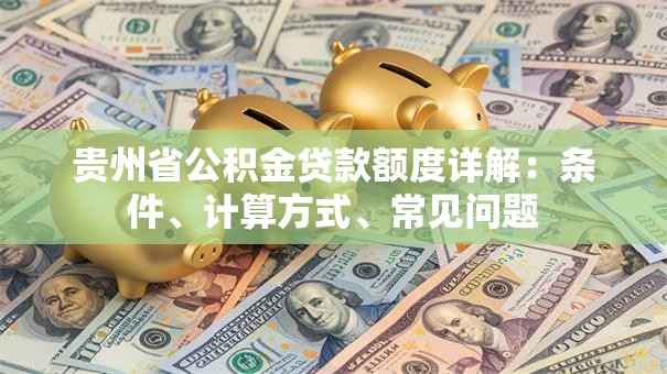 贵州省公积金贷款额度详解：条件、计算方式、常见问题