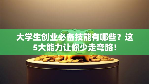 大学生创业必备技能有哪些？这5大能力让你少走弯路！