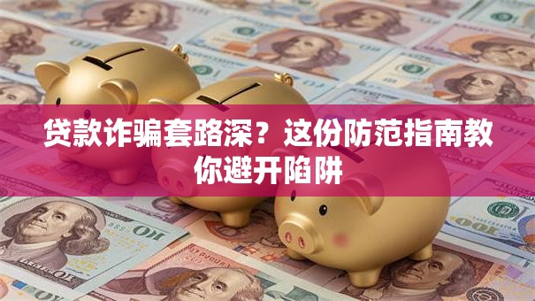 贷款诈骗套路深？这份防范指南教你避开陷阱