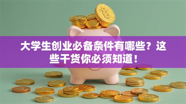 大学生创业必备条件有哪些？这些干货你必须知道！