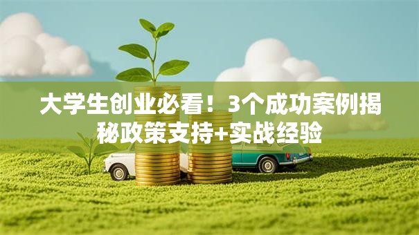 大学生创业必看！3个成功案例揭秘政策支持+实战经验