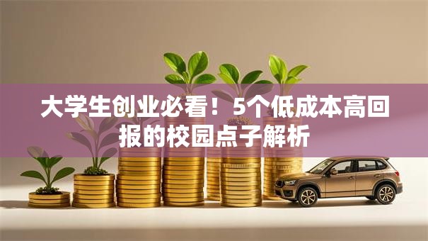 大学生创业必看！5个低成本高回报的校园点子解析