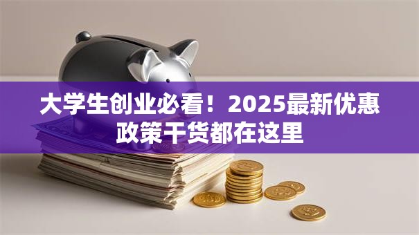 大学生创业必看！2025最新优惠政策干货都在这里
