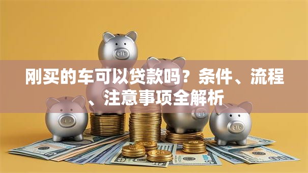 刚买的车可以贷款吗？条件、流程、注意事项全解析
