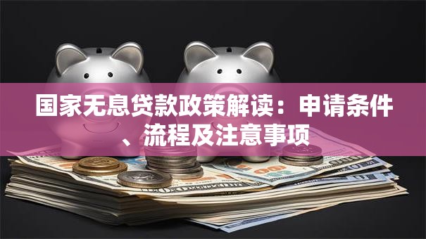 国家无息贷款政策解读：申请条件、流程及注意事项