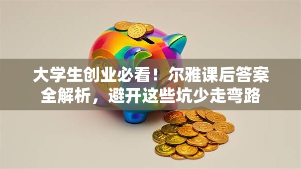 大学生创业必看！尔雅课后答案全解析，避开这些坑少走弯路
