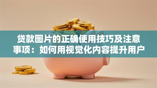 贷款图片的正确使用技巧及注意事项：如何用视觉化内容提升用户信任？