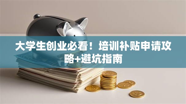 大学生创业必看！培训补贴申请攻略+避坑指南