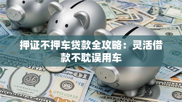 押证不押车贷款全攻略：灵活借款不耽误用车