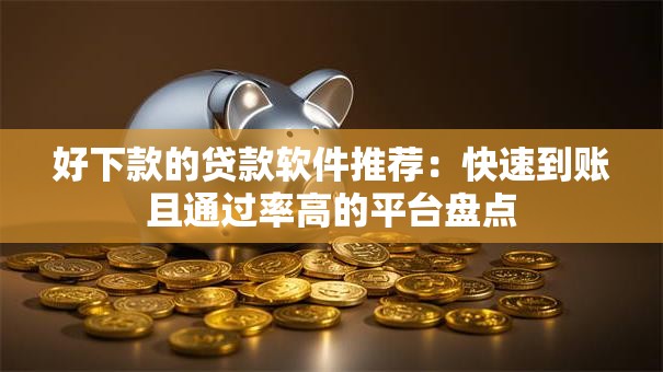 好下款的贷款软件推荐：快速到账且通过率高的平台盘点