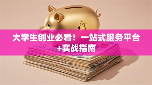 大学生创业必看！一站式服务平台+实战指南