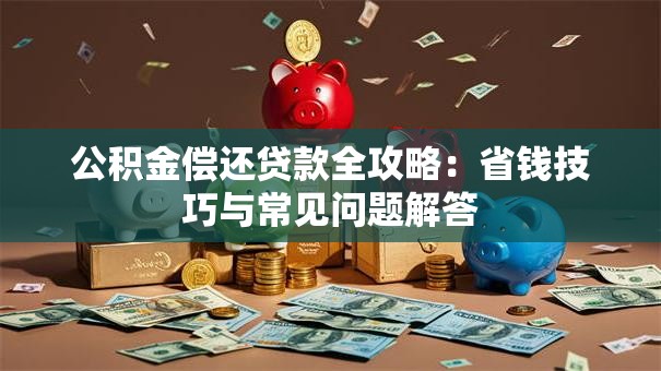 公积金偿还贷款全攻略：省钱技巧与常见问题解答