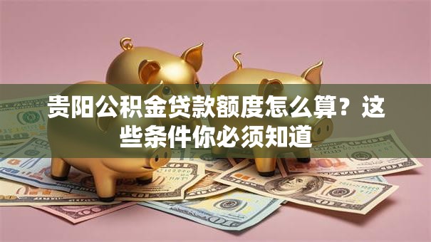 贵阳公积金贷款额度怎么算？这些条件你必须知道