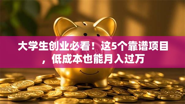 大学生创业必看！这5个靠谱项目，低成本也能月入过万