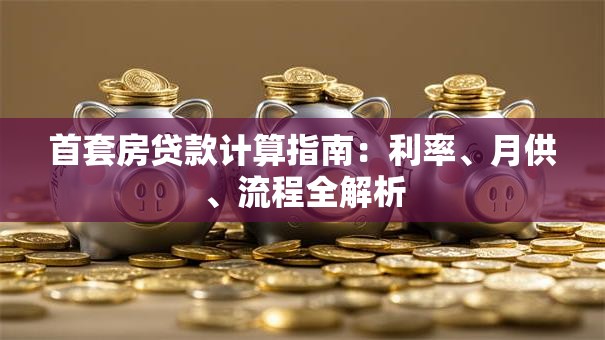 首套房贷款计算指南：利率、月供、流程全解析