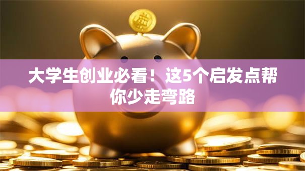 大学生创业必看！这5个启发点帮你少走弯路