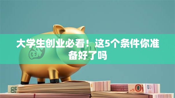 大学生创业必看！这5个条件你准备好了吗