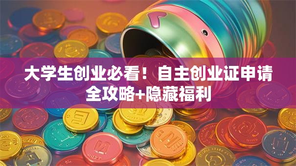 大学生创业必看！自主创业证申请全攻略+隐藏福利