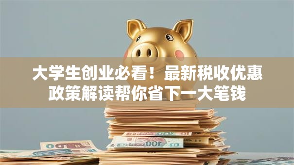 大学生创业必看！最新税收优惠政策解读帮你省下一大笔钱