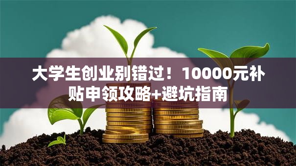 大学生创业别错过！10000元补贴申领攻略+避坑指南